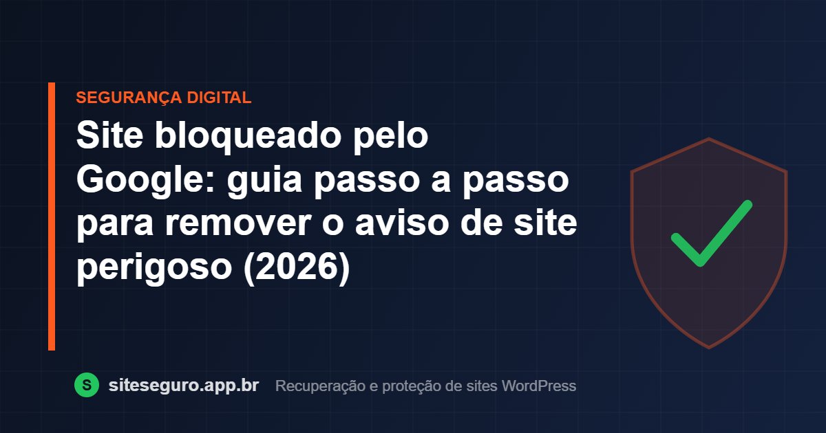 Site bloqueado pelo Google: guia passo a passo para remover o aviso de site perigoso (2026) – Site Seguro